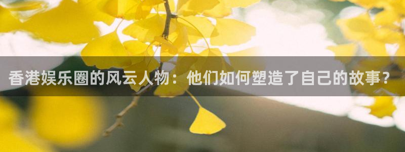 焦点娱乐官网：香港娱乐圈的风云人物：他们如何塑造了自己的故事？