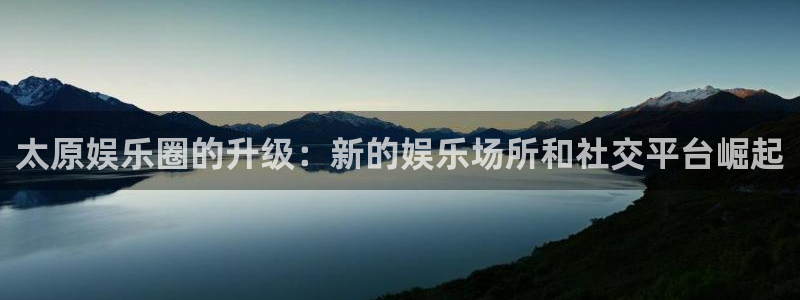 焦点娱乐官网：太原娱乐圈的升级：新的娱乐场所和社交平台崛起