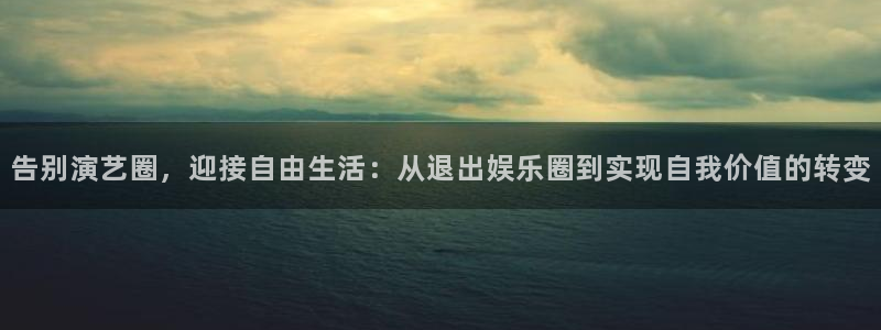 焦点娱乐网：告别演艺圈，迎接自由生活：从退出娱乐圈到实现自我价值的转变