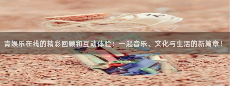 焦点娱乐登录：青娱乐在线的精彩回顾和互动体验：一起音乐、文化与生活的新篇章！