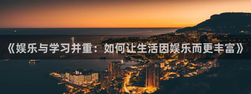 小焦点娱乐：《娱乐与学习并重：如何让生活因娱乐而更丰富》