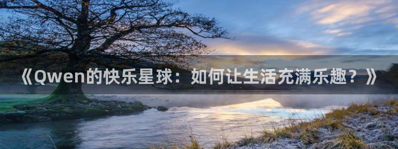 焦点娱乐官网：《Qwen的快乐星球：如何让生活充满乐趣？》