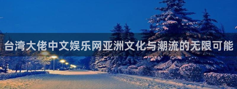 焦点娱乐官网：台湾大佬中文娱乐网亚洲文化与潮流的无限可能